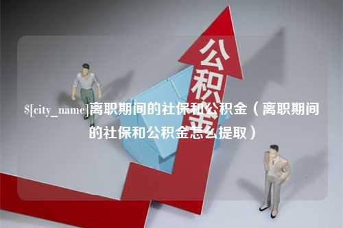 宜阳离职期间的社保和公积金（离职期间的社保和公积金怎么提取）