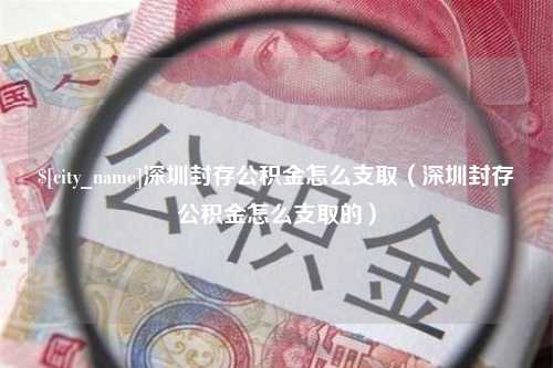 宜阳深圳封存公积金怎么支取（深圳封存公积金怎么支取的）