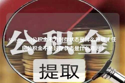 宜阳公积金不为封存状态是什么意思（住房公积金不是封存状态是什么意思）