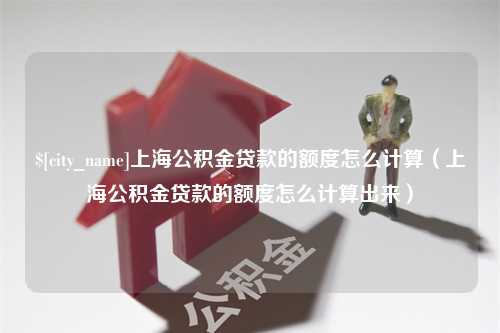 宜阳上海公积金贷款的额度怎么计算（上海公积金贷款的额度怎么计算出来）